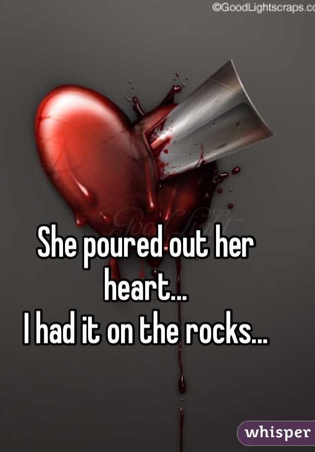 She poured out her heart...
I had it on the rocks...
