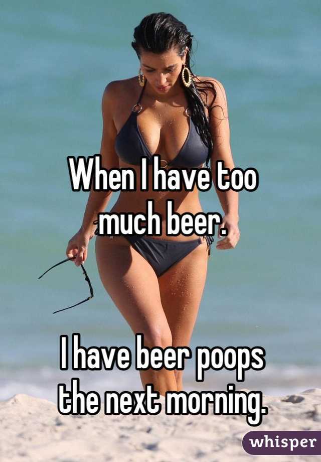 When I have too 
much beer.  


I have beer poops 
the next morning.