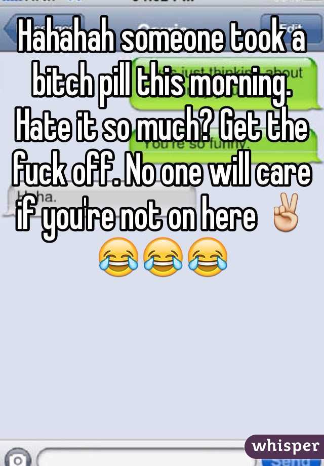 Hahahah someone took a bitch pill this morning. Hate it so much? Get the fuck off. No one will care if you're not on here ✌️😂😂😂