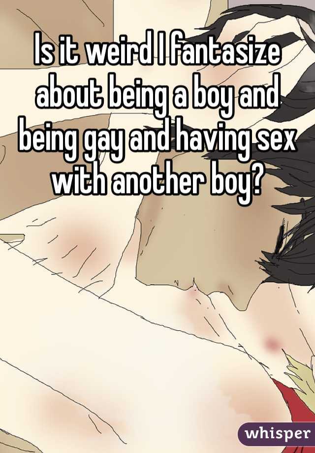 Is it weird I fantasize about being a boy and being gay and having sex with another boy?