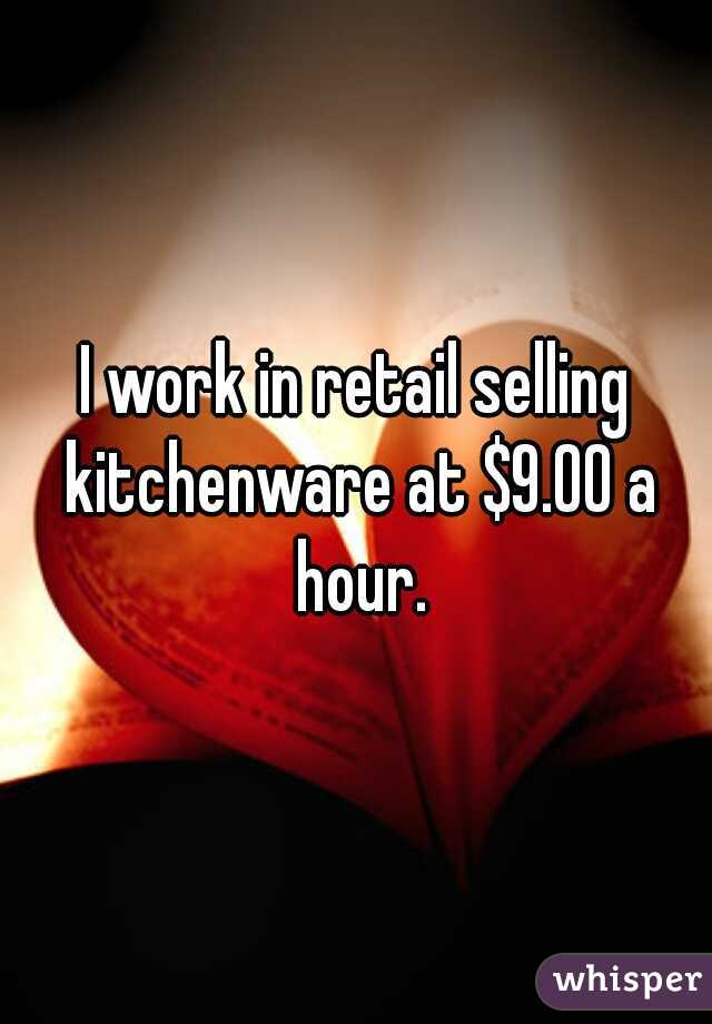 I work in retail selling kitchenware at $9.00 a hour.