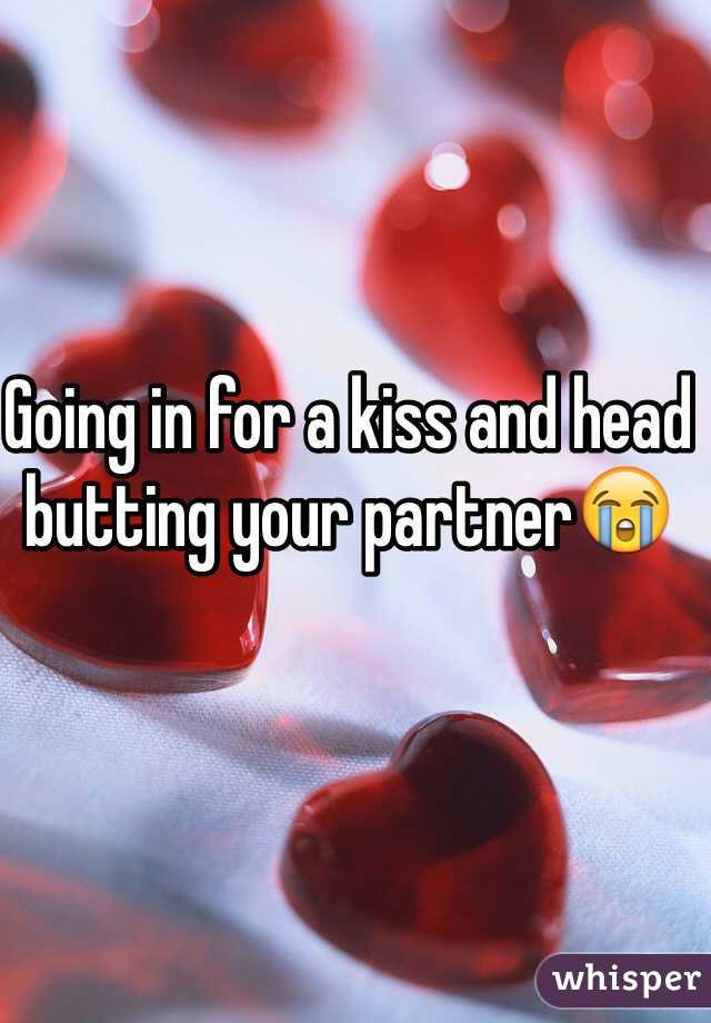 Going in for a kiss and head butting your partner😭