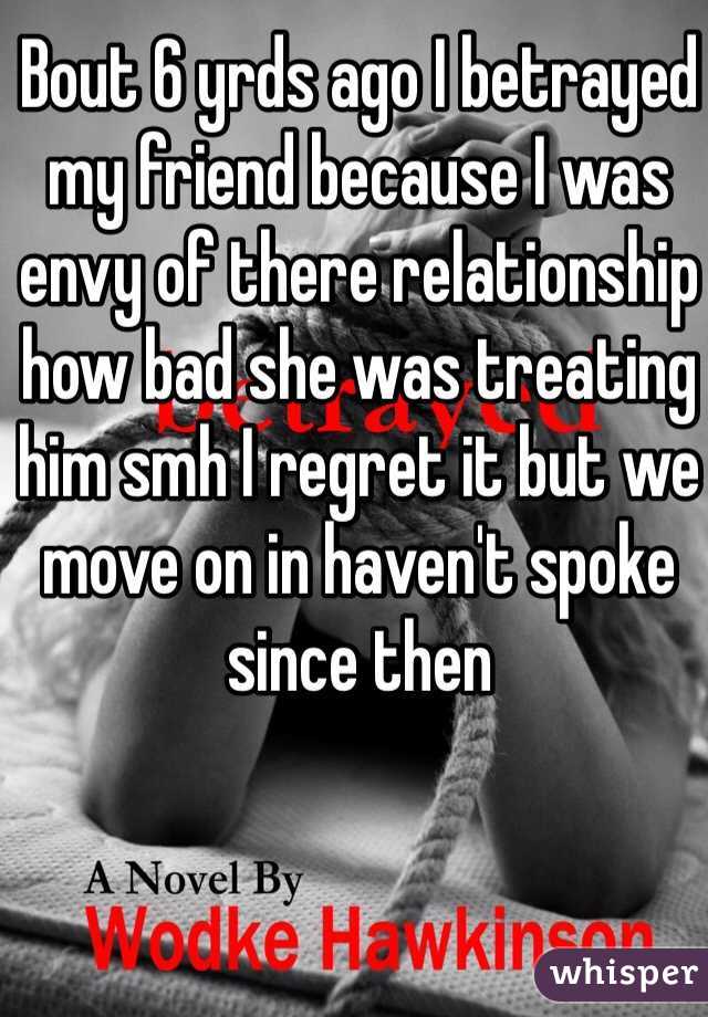 Bout 6 yrds ago I betrayed my friend because I was envy of there relationship how bad she was treating him smh I regret it but we move on in haven't spoke since then 