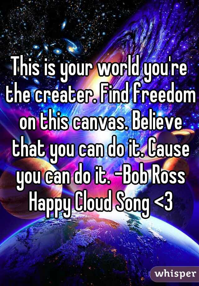 This is your world you're the creater. Find freedom on this canvas. Believe that you can do it. Cause you can do it. -Bob Ross Happy Cloud Song <3