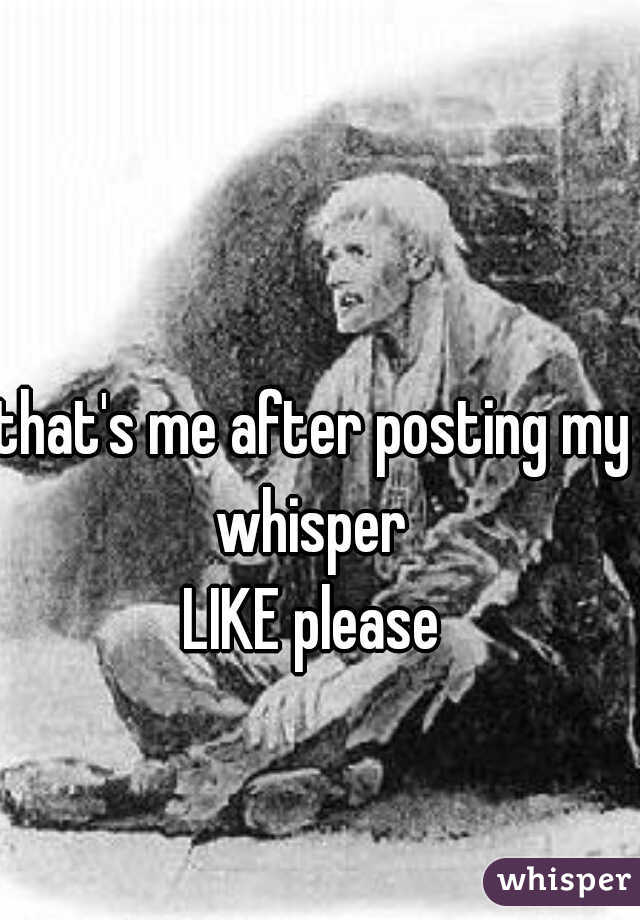 that's me after posting my whisper 

LIKE please
