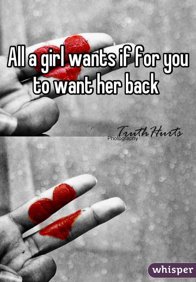 All a girl wants if for you to want her back 