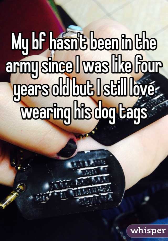 My bf hasn't been in the army since I was like four years old but I still love wearing his dog tags