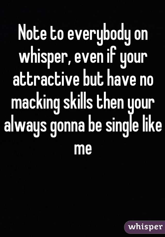 Note to everybody on whisper, even if your attractive but have no macking skills then your always gonna be single like me