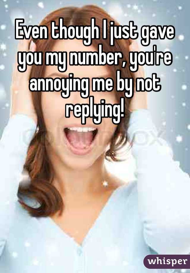 Even though I just gave you my number, you're annoying me by not replying!