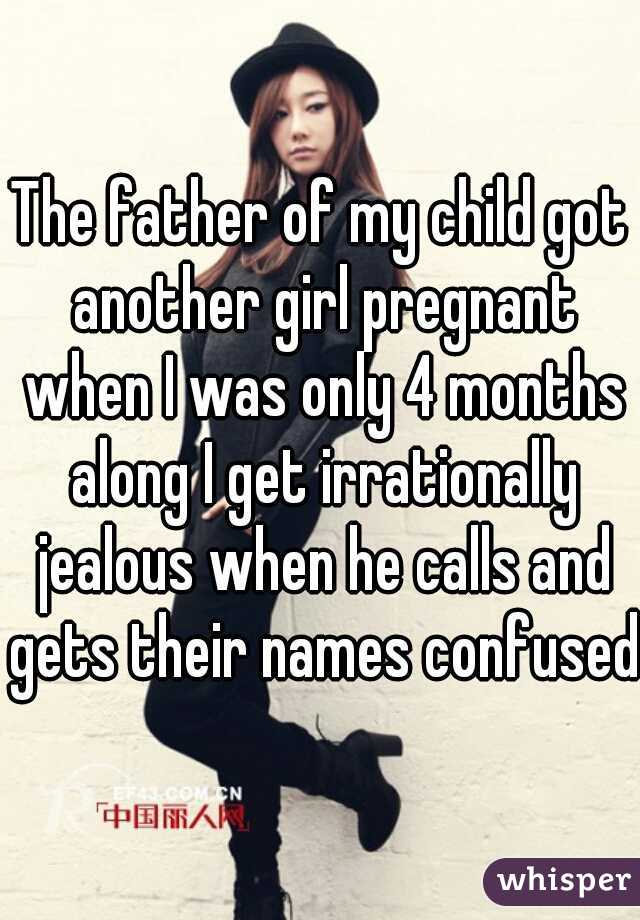 The father of my child got another girl pregnant when I was only 4 months along I get irrationally jealous when he calls and gets their names confused