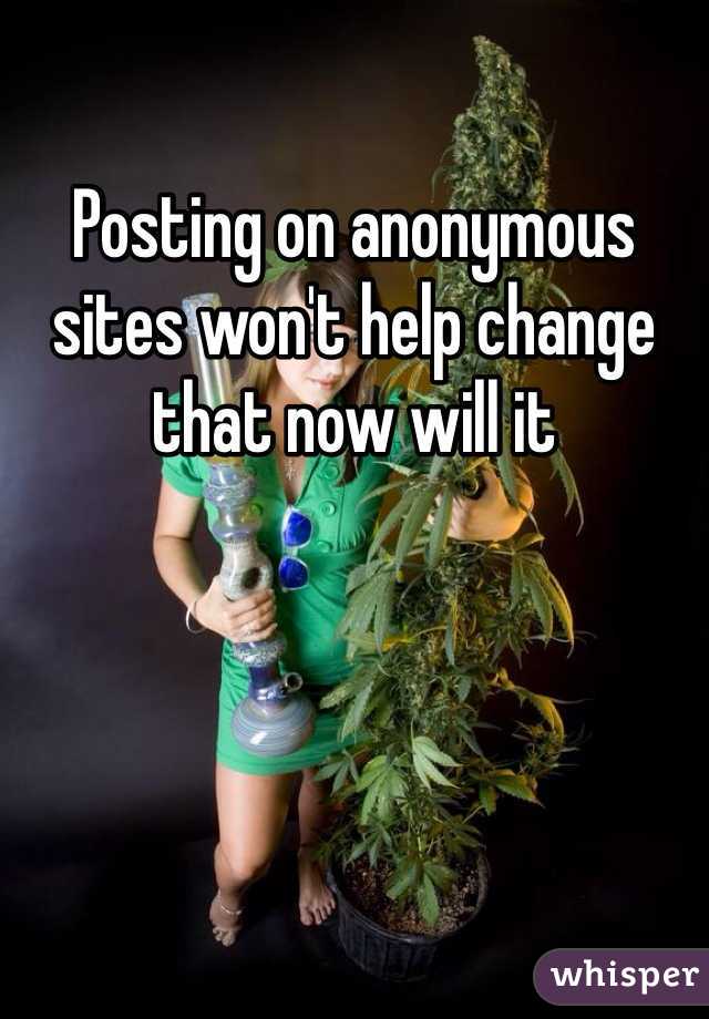 Posting on anonymous sites won't help change that now will it