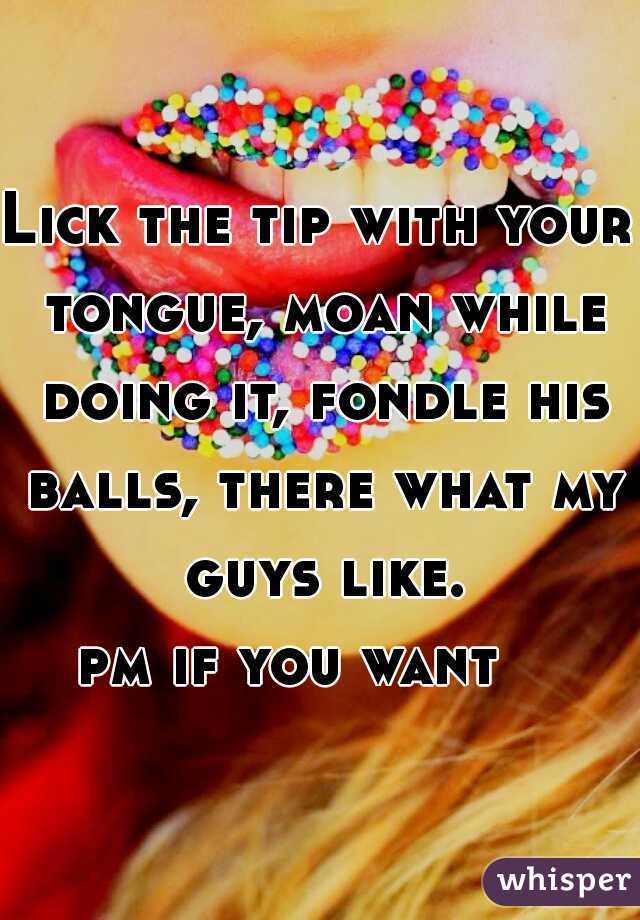 Lick the tip with your tongue, moan while doing it, fondle his balls, there what my guys like.
pm if you want   