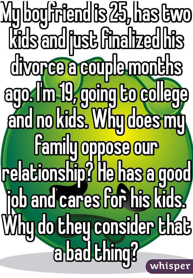 My boyfriend is 25, has two kids and just finalized his divorce a couple months ago. I'm 19, going to college and no kids. Why does my family oppose our relationship? He has a good job and cares for his kids. Why do they consider that a bad thing? 