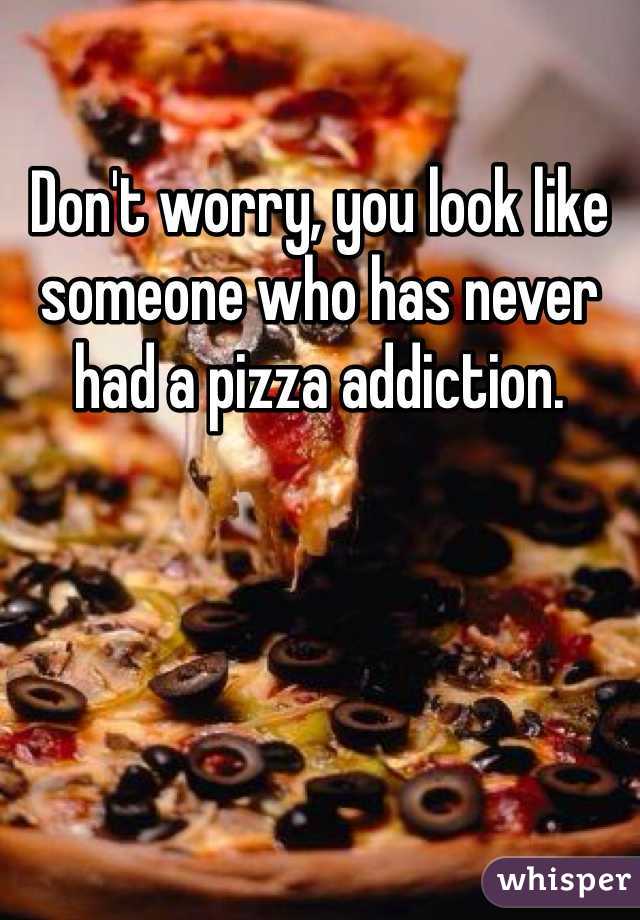 Don't worry, you look like someone who has never had a pizza addiction. 