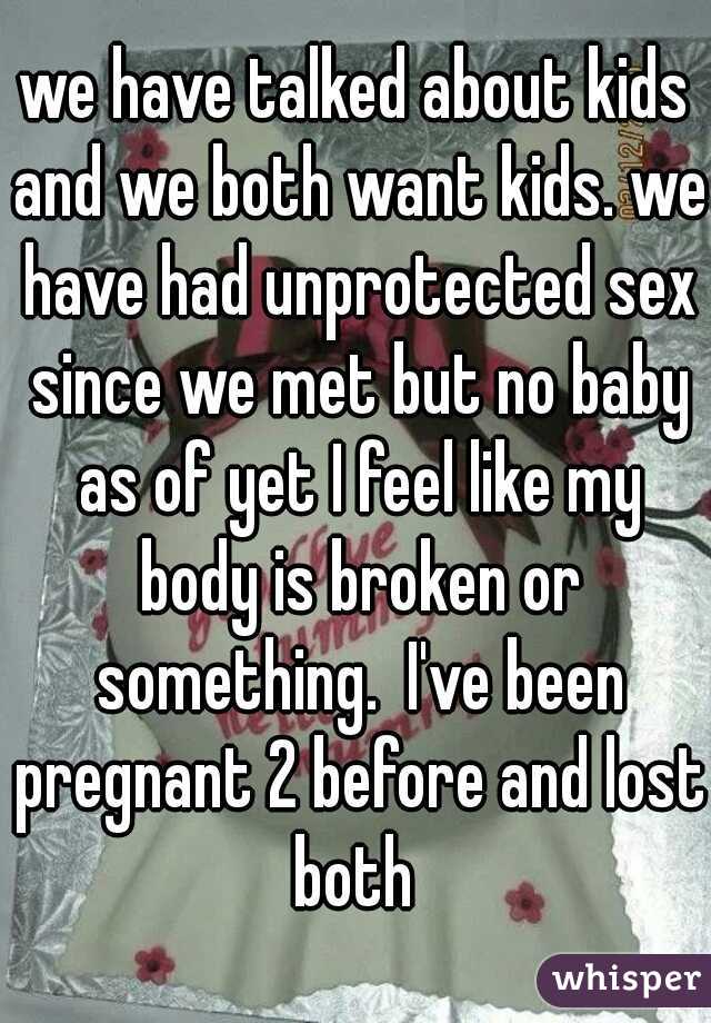 we have talked about kids and we both want kids. we have had unprotected sex since we met but no baby as of yet I feel like my body is broken or something.  I've been pregnant 2 before and lost both 