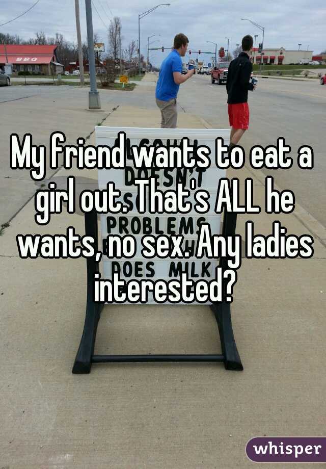 My friend wants to eat a girl out. That's ALL he wants, no sex. Any ladies interested?