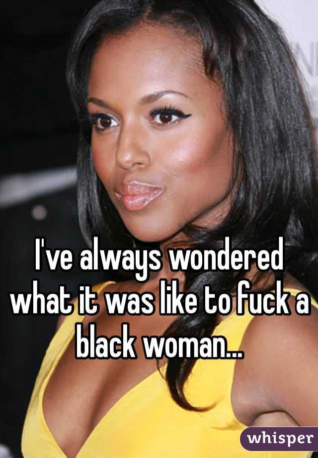 I've always wondered what it was like to fuck a black woman...