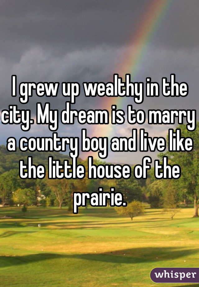 I grew up wealthy in the city. My dream is to marry a country boy and live like the little house of the prairie. 