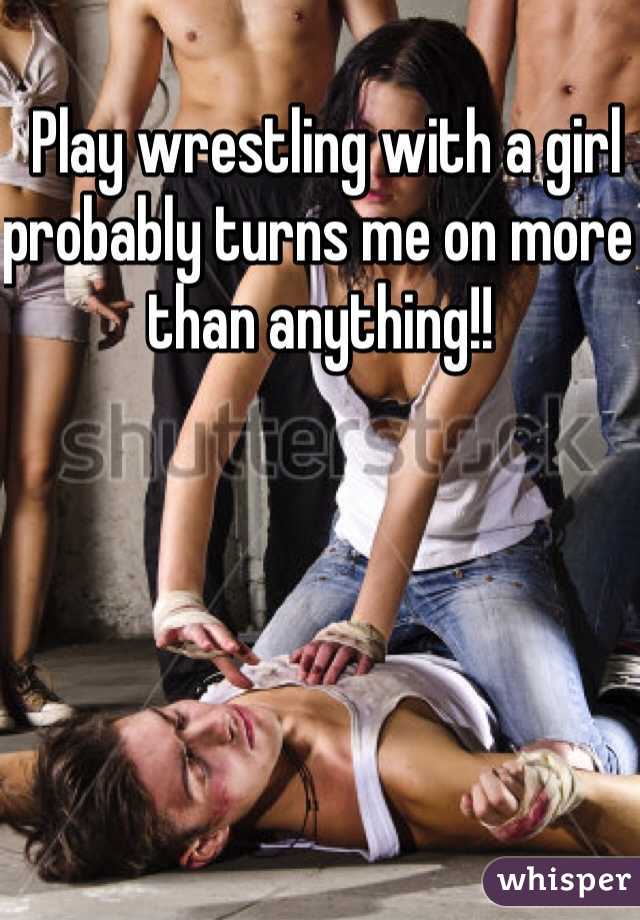  Play wrestling with a girl probably turns me on more than anything!!