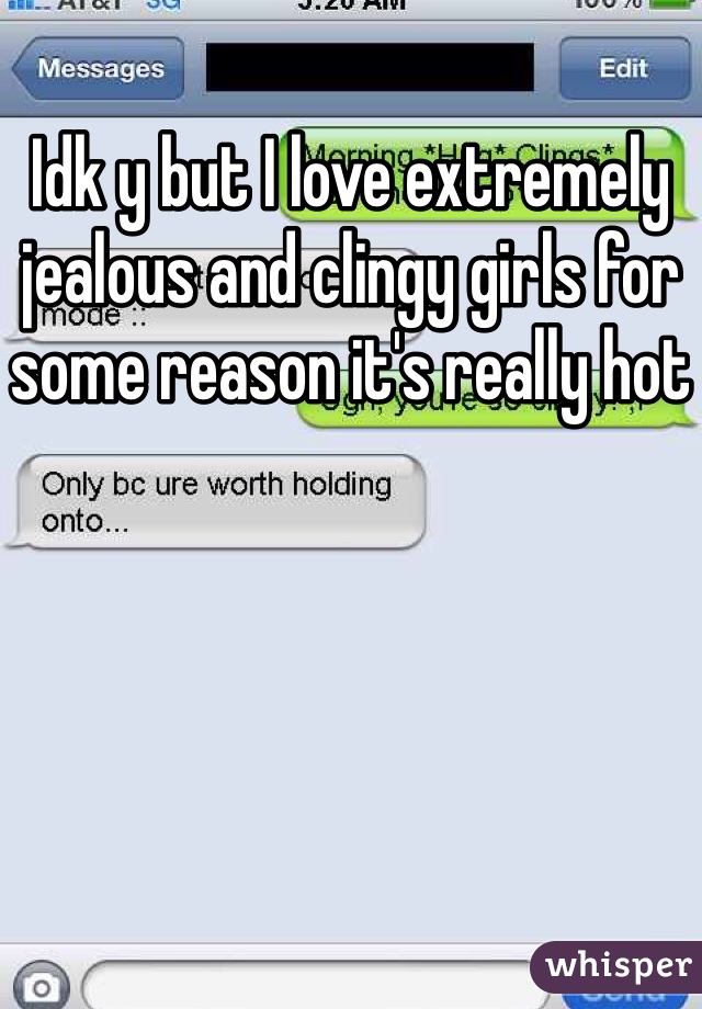 Idk y but I love extremely jealous and clingy girls for some reason it's really hot