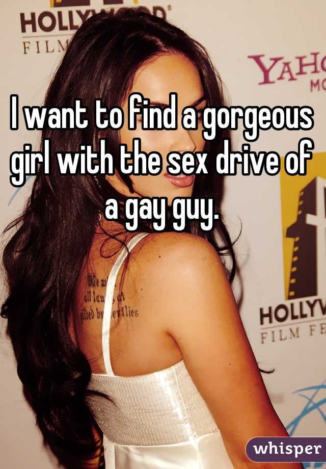 I want to find a gorgeous girl with the sex drive of a gay guy.