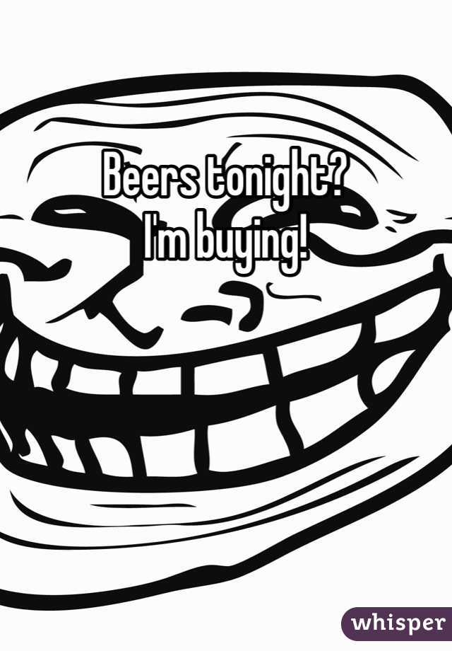 Beers tonight? 
I'm buying!
