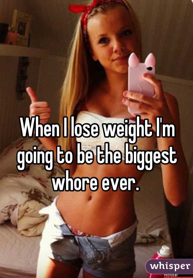 When I lose weight I'm going to be the biggest whore ever. 
