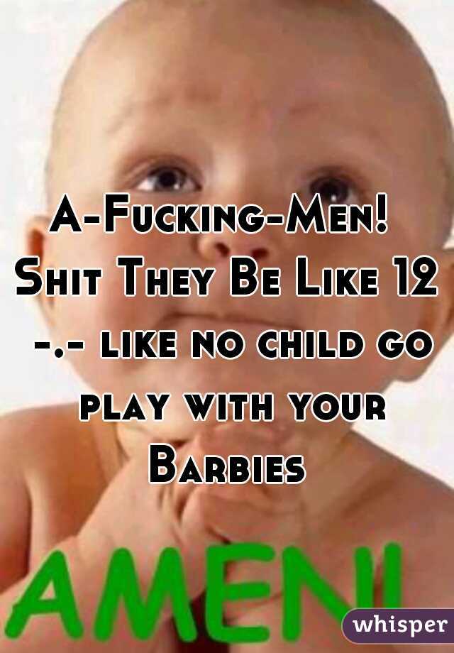 A-Fucking-Men! 
Shit They Be Like 12 -.- like no child go play with your Barbies 