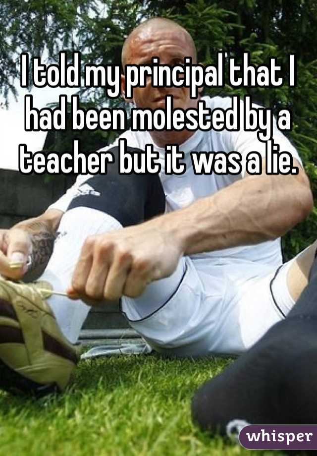 I told my principal that I had been molested by a teacher but it was a lie.
