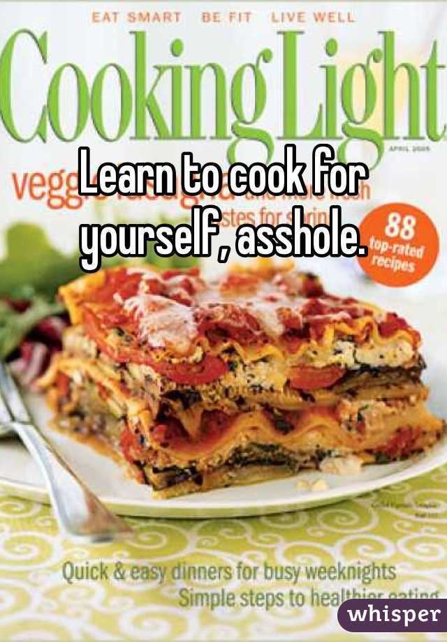 Learn to cook for yourself, asshole. 