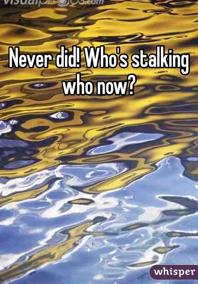 Never did! Who's stalking who now? 