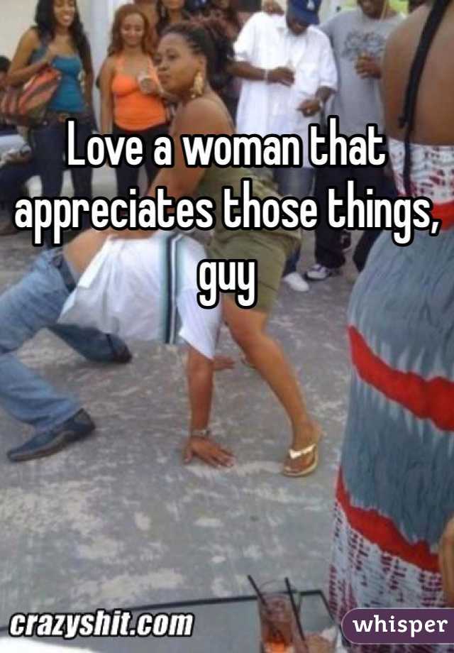Love a woman that appreciates those things, guy