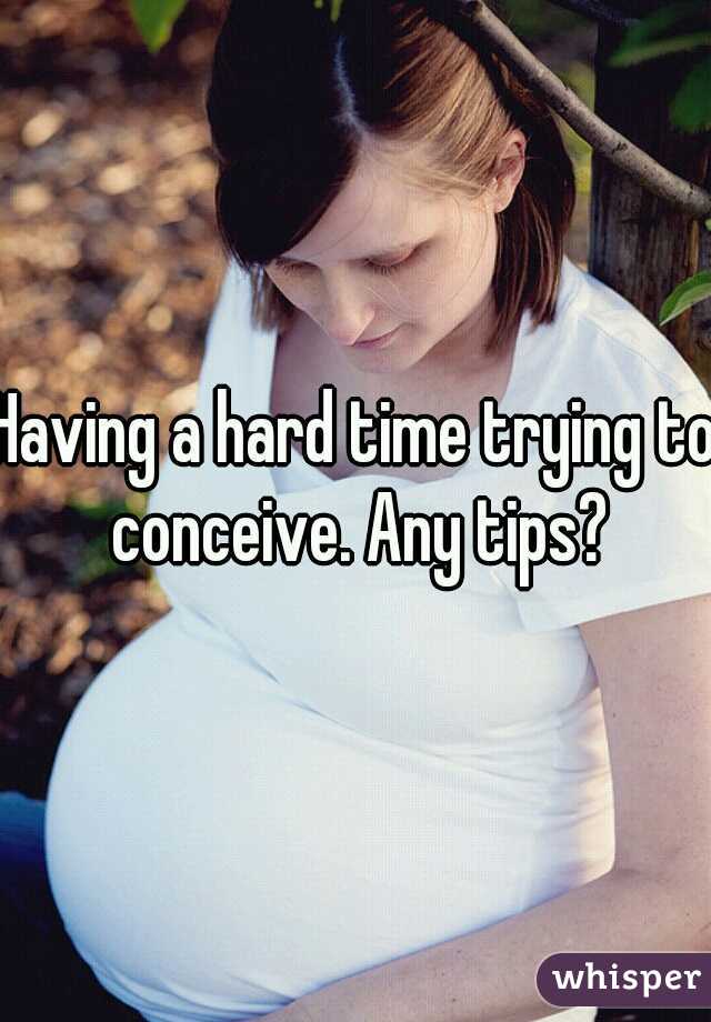 Having a hard time trying to conceive. Any tips?