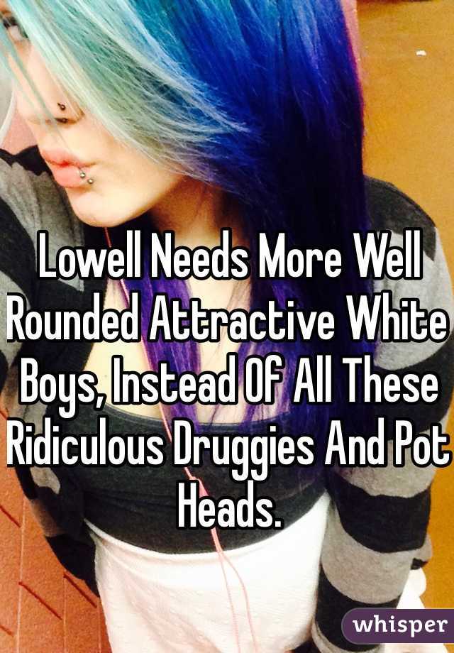 Lowell Needs More Well Rounded Attractive White Boys, Instead Of All These Ridiculous Druggies And Pot Heads.
