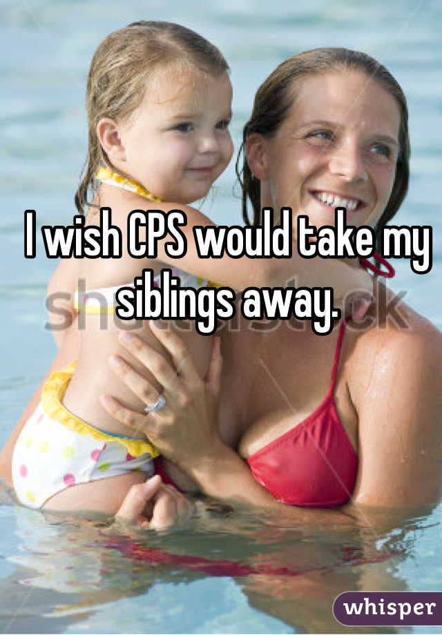 I wish CPS would take my siblings away.