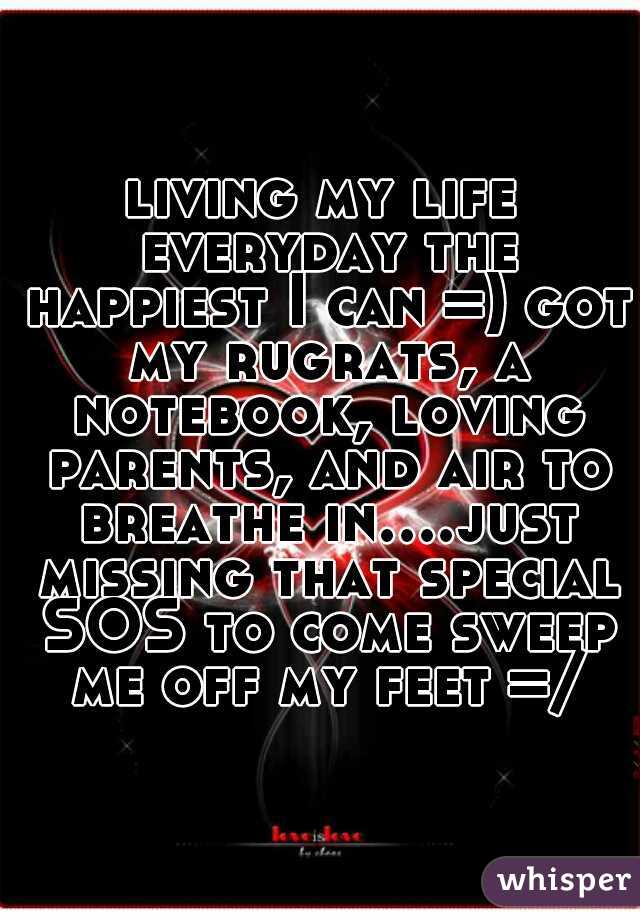 living my life everyday the happiest I can =) got my rugrats, a notebook, loving parents, and air to breathe in....just missing that special SOS to come sweep me off my feet =/