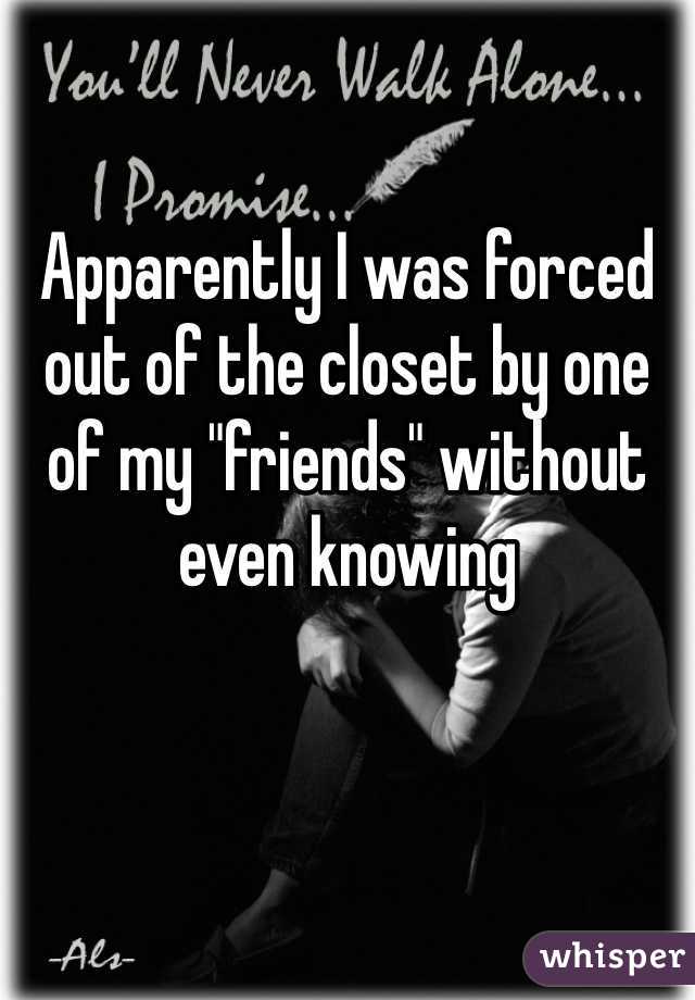Apparently I was forced out of the closet by one of my "friends" without even knowing