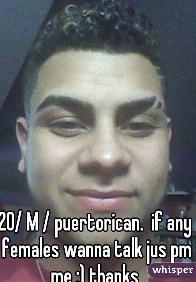 20/ M / puertorican.  if any females wanna talk jus pm me :) thanks 