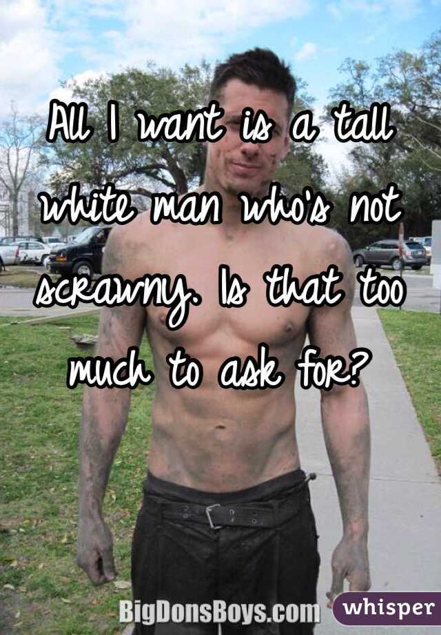 All I want is a tall white man who's not scrawny. Is that too much to ask for? 