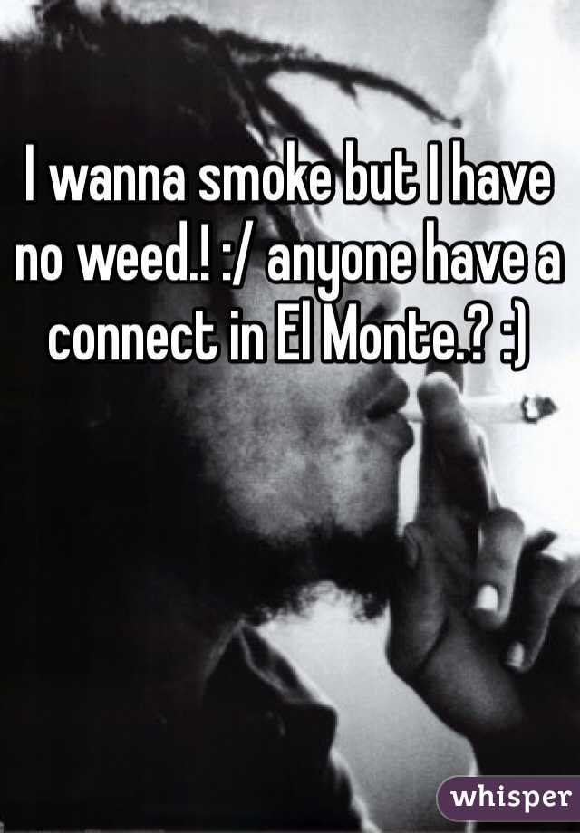 I wanna smoke but I have no weed.! :/ anyone have a connect in El Monte.? :)