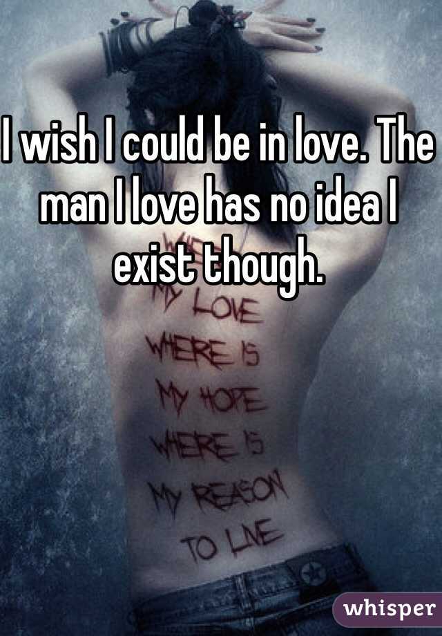 I wish I could be in love. The man I love has no idea I exist though. 
