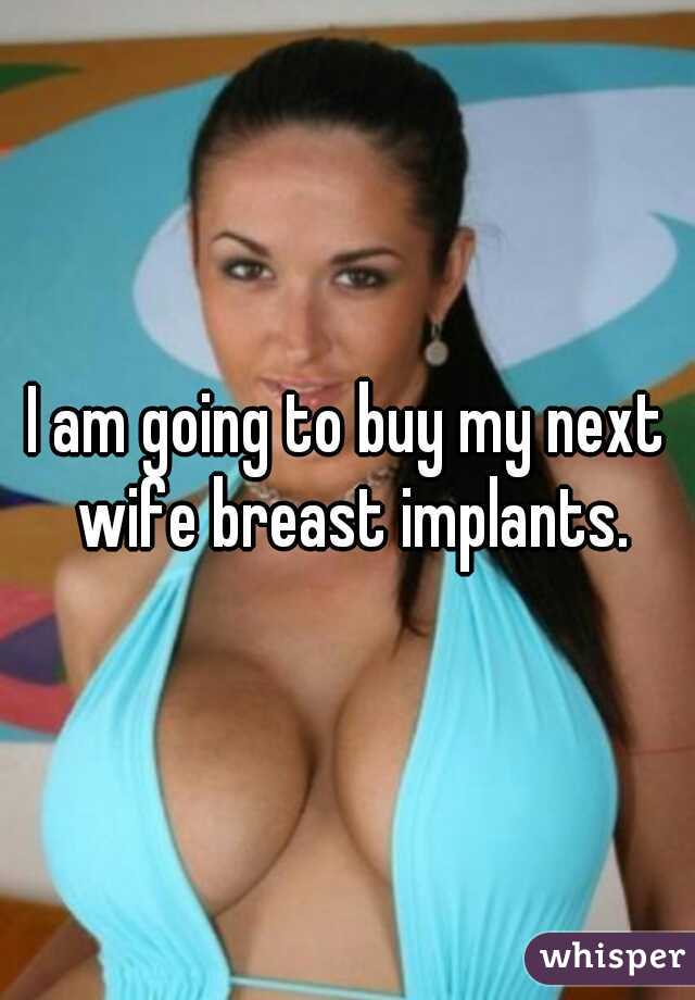 I am going to buy my next wife breast implants.