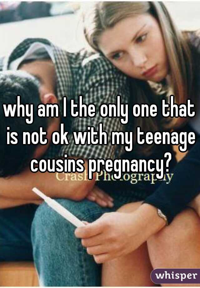why am I the only one that is not ok with my teenage cousins pregnancy?