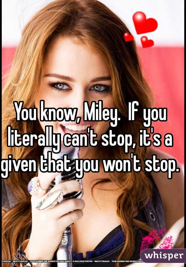 You know, Miley.  If you literally can't stop, it's a given that you won't stop.  