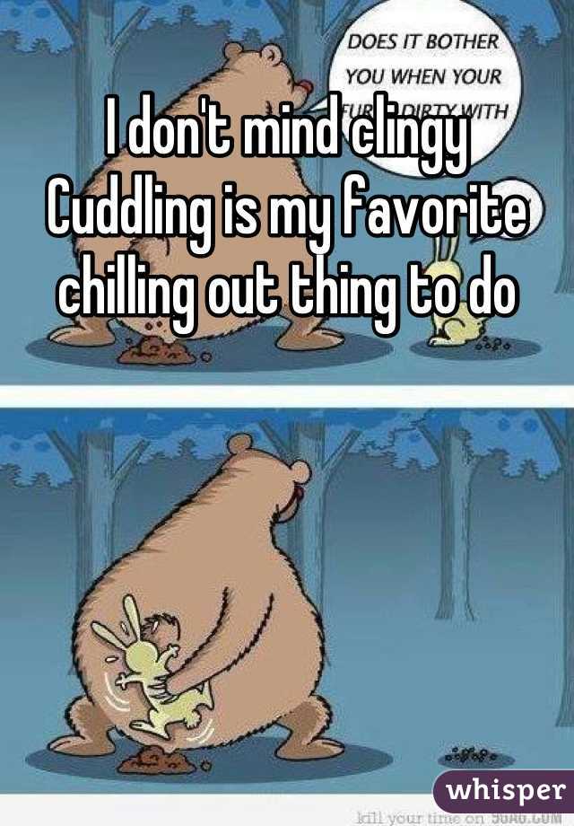 I don't mind clingy
Cuddling is my favorite chilling out thing to do