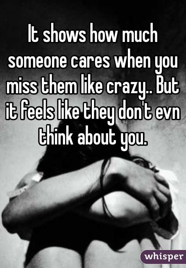 It shows how much someone cares when you miss them like crazy.. But it feels like they don't evn think about you.