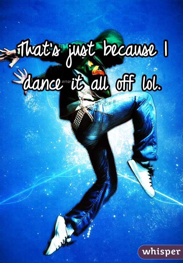 That's just because I dance it all off lol.