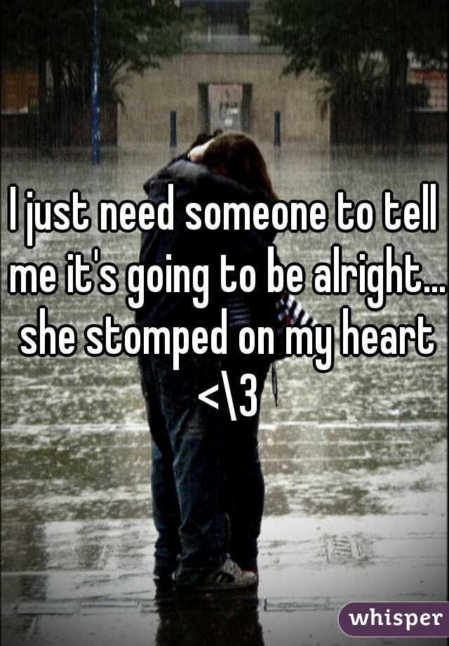 I just need someone to tell me it's going to be alright... she stomped on my heart <\3