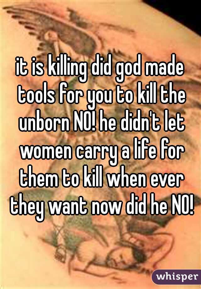 it is killing did god made tools for you to kill the unborn NO! he didn't let women carry a life for them to kill when ever they want now did he NO!