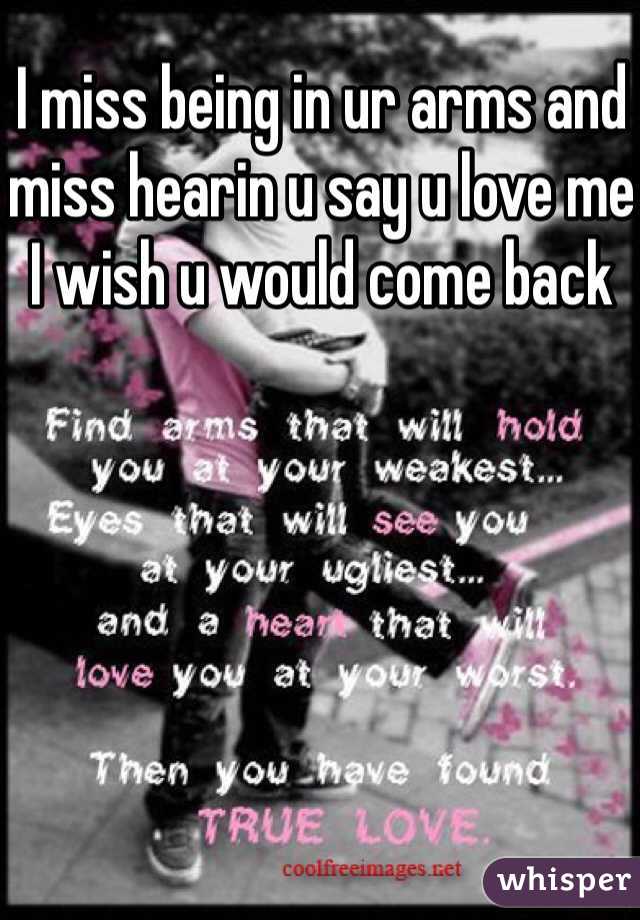 I miss being in ur arms and miss hearin u say u love me I wish u would come back
